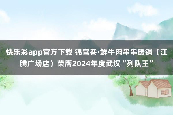 快乐彩app官方下载 锦官巷·鲜牛肉串串暖锅（江腾广场店）荣膺2024年度武汉“列队王”