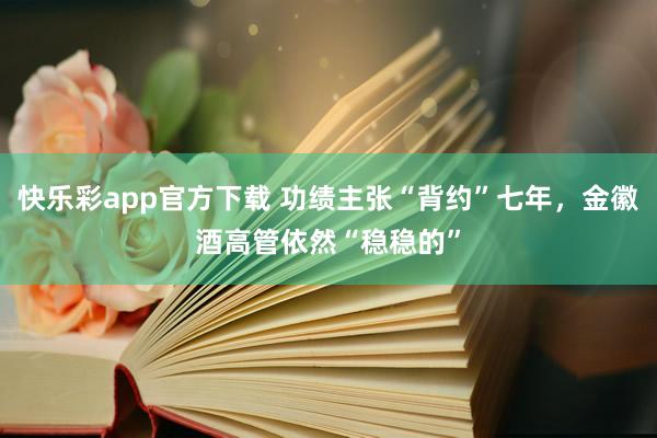 快乐彩app官方下载 功绩主张“背约”七年，金徽酒高管依然“稳稳的”