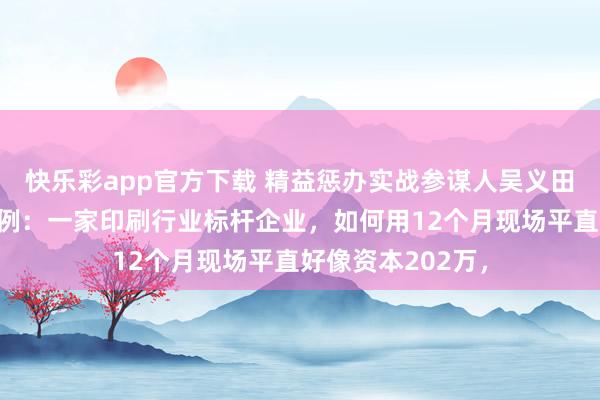 快乐彩app官方下载 精益惩办实战参谋人吴义田敦朴盘考指引案例：一家印刷行业标杆企业，如何用12个月现场平直好像资本202万，