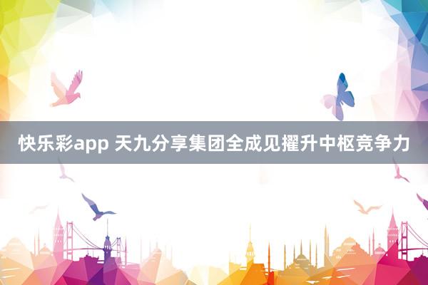 快乐彩app 天九分享集团全成见擢升中枢竞争力