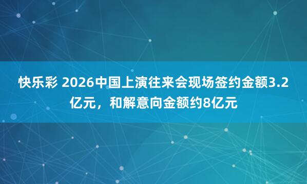 快乐彩 2026中国上演往来会现场签约金额3.2亿元，和解意向金额约8亿元