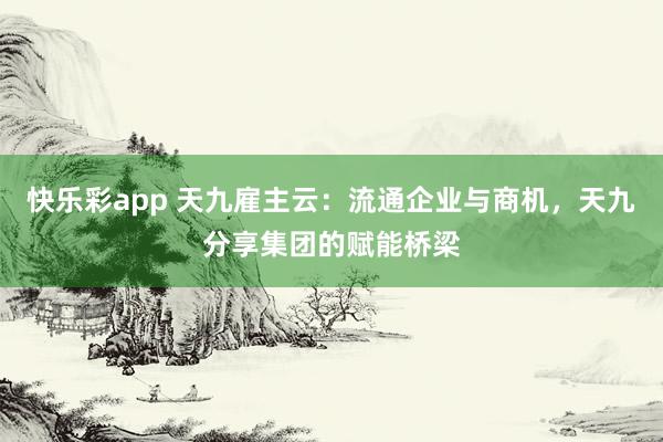 快乐彩app 天九雇主云：流通企业与商机，天九分享集团的赋能桥梁