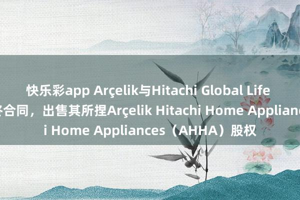 快乐彩app Arçelik与Hitachi Global Life Solutions签署最终合同，出售其所捏Arçelik Hitachi Home Appliances（AHHA）股权