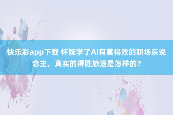 快乐彩app下载 怀疑学了AI有莫得效的职场东说念主，真实的得胜旅途是怎样的？
