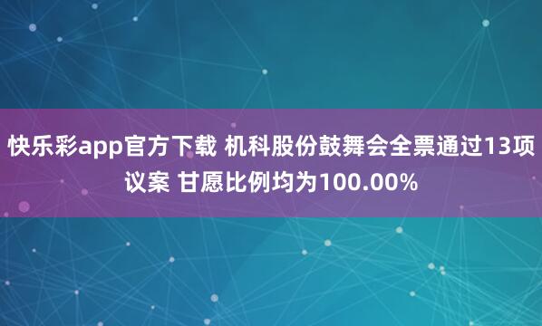 快乐彩app官方下载 机科股份鼓舞会全票通过13项议案 甘愿比例均为100.00%