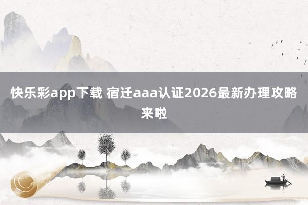 快乐彩app下载 宿迁aaa认证2026最新办理攻略来啦