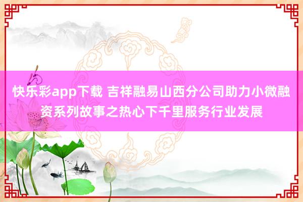 快乐彩app下载 吉祥融易山西分公司助力小微融资系列故事之热心下千里服务行业发展
