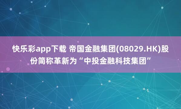 快乐彩app下载 帝国金融集团(08029.HK)股份简称革新为“中投金融科技集团”