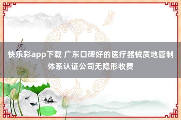 快乐彩app下载 广东口碑好的医疗器械质地管制体系认证公司无隐形收费