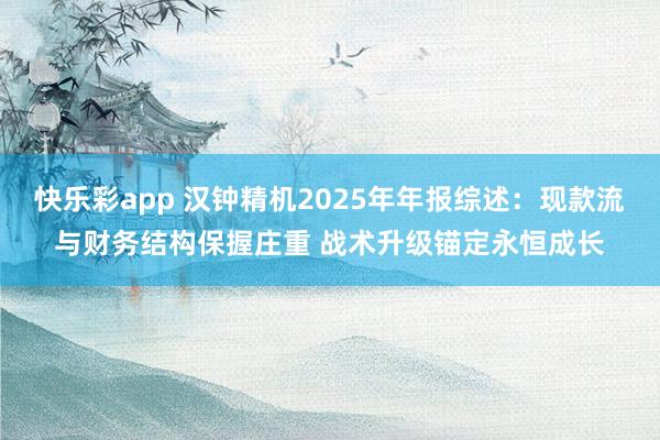 快乐彩app 汉钟精机2025年年报综述：现款流与财务结构保握庄重 战术升级锚定永恒成长