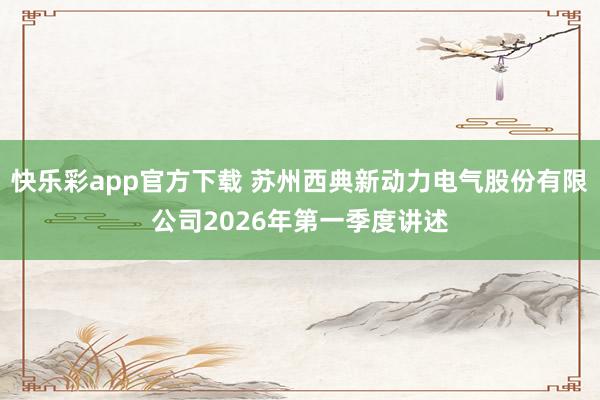 快乐彩app官方下载 苏州西典新动力电气股份有限公司2026年第一季度讲述