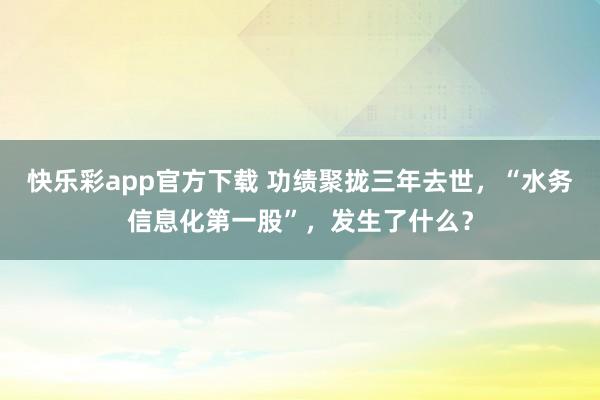 快乐彩app官方下载 功绩聚拢三年去世，“水务信息化第一股”，发生了什么？