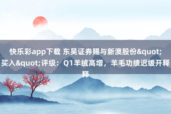 快乐彩app下载 东吴证券赐与新澳股份"买入"评级：Q1羊绒高增，羊毛功绩迟缓开释