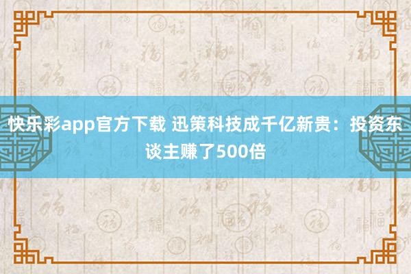 快乐彩app官方下载 迅策科技成千亿新贵：投资东谈主赚了500倍