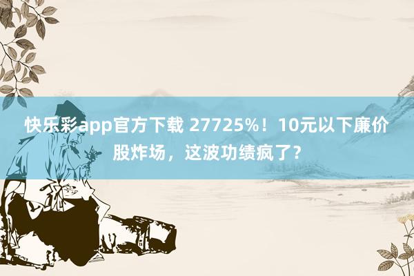快乐彩app官方下载 27725%！10元以下廉价股炸场，这波功绩疯了？