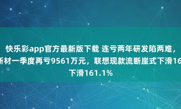 快乐彩app官方最新版下载 连亏两年研发陷两难，振华新材一季度再亏9561万元，联想现款流断崖式下滑161.1%