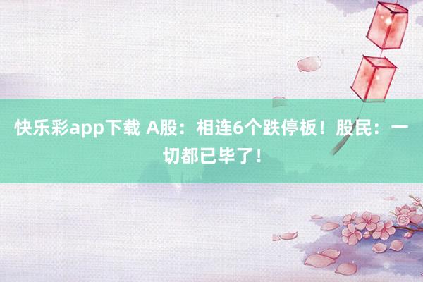 快乐彩app下载 A股：相连6个跌停板！股民：一切都已毕了！