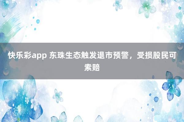 快乐彩app 东珠生态触发退市预警，受损股民可索赔