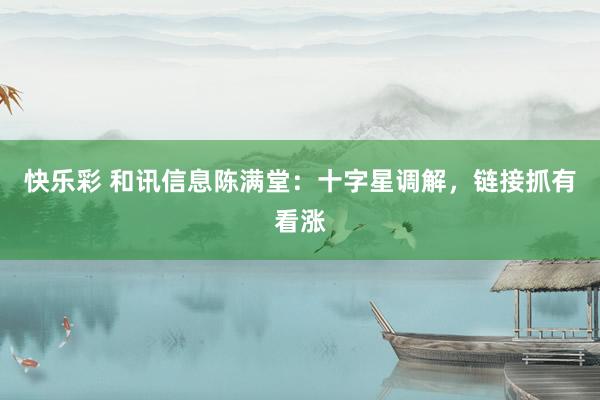 快乐彩 和讯信息陈满堂：十字星调解，链接抓有看涨