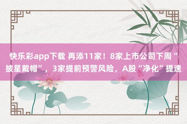 快乐彩app下载 再添11家！8家上市公司下周“披星戴帽”，3家提前预警风险，A股“净化”提速