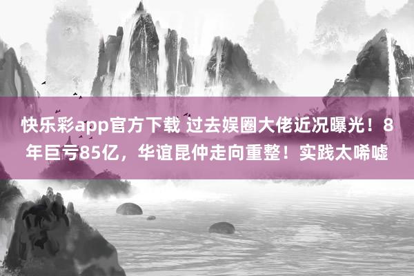 快乐彩app官方下载 过去娱圈大佬近况曝光！8年巨亏85亿，华谊昆仲走向重整！实践太唏嘘
