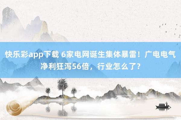 快乐彩app下载 6家电网诞生集体暴雷！广电电气净利狂泻56倍，行业怎么了？