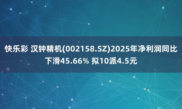 快乐彩 汉钟精机(002158.SZ)2025年净利润同比下滑45.66% 拟10派4.5元