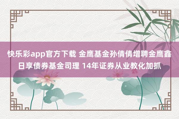 快乐彩app官方下载 金鹰基金孙倩倩增聘金鹰鑫日享债券基金司理 14年证券从业教化加抓