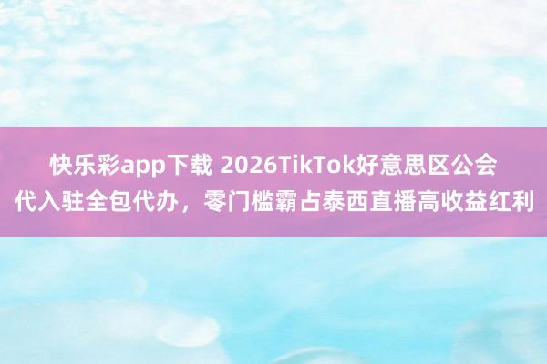 快乐彩app下载 2026TikTok好意思区公会代入驻全包代办，零门槛霸占泰西直播高收益红利