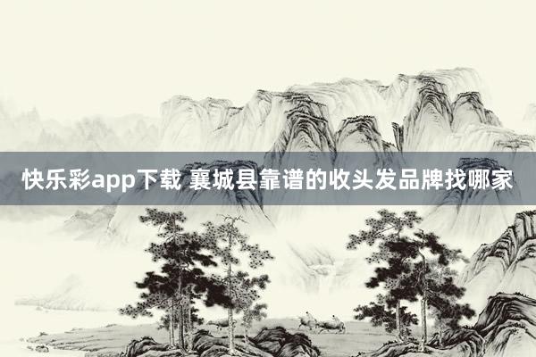 快乐彩app下载 襄城县靠谱的收头发品牌找哪家