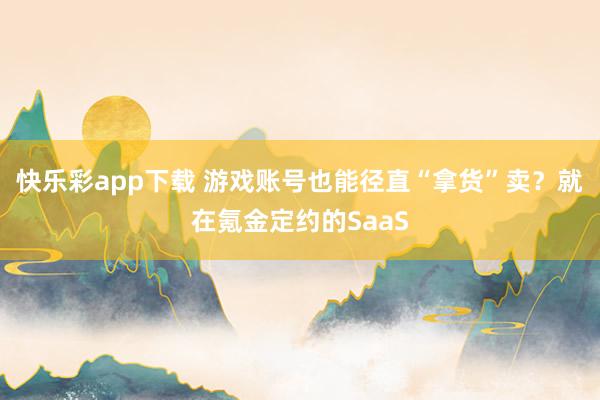 快乐彩app下载 游戏账号也能径直“拿货”卖？就在氪金定约的SaaS