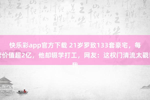 快乐彩app官方下载 21岁罗致133套豪宅，每套价值超2亿，他却辍学打工，网友：这权门清流太戳我