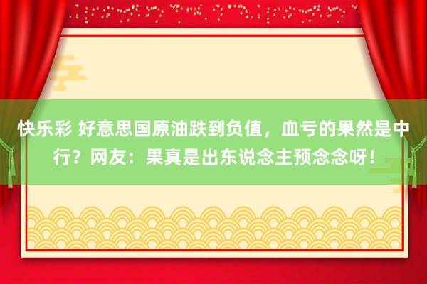 快乐彩 好意思国原油跌到负值，血亏的果然是中行？网友：果真是出东说念主预念念呀！