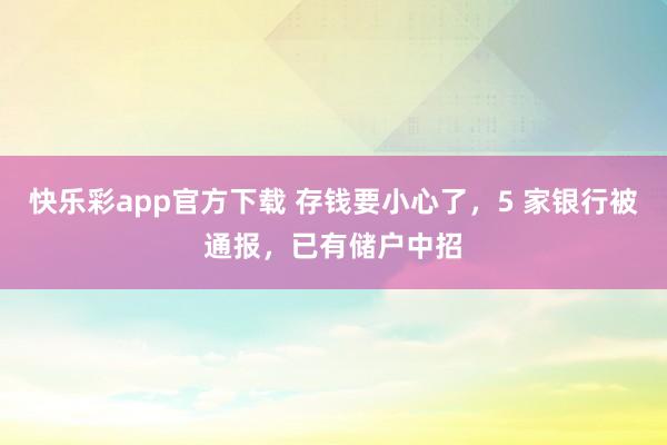 快乐彩app官方下载 存钱要小心了，5 家银行被通报，已有储户中招