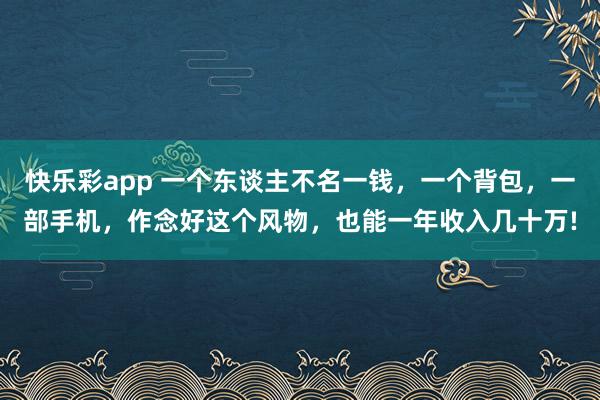 快乐彩app 一个东谈主不名一钱，一个背包，一部手机，作念好这个风物，也能一年收入几十万!