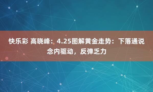 快乐彩 高晓峰：4.25图解黄金走势：下落通说念内驱动，反弹乏力