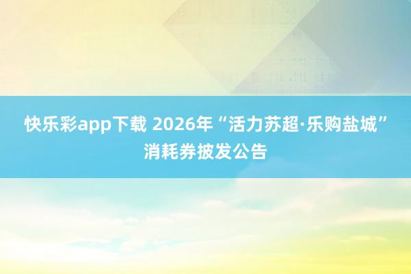 快乐彩app下载 2026年“活力苏超·乐购盐城”消耗券披发公告