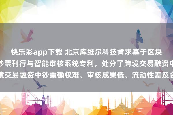 快乐彩app下载 北京库维尔科技肯求基于区块链的出口应收账款数字钞票刊行与智能审核系统专利，处分了跨境交易融资中钞票确权难、审核成果低、流动性差及合规挑战的问题