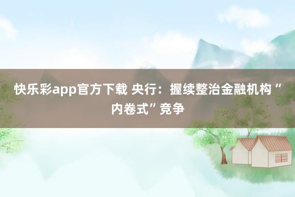 快乐彩app官方下载 央行：握续整治金融机构“内卷式”竞争