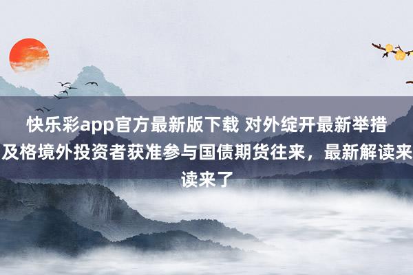 快乐彩app官方最新版下载 对外绽开最新举措！及格境外投资者获准参与国债期货往来，最新解读来了