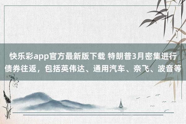 快乐彩app官方最新版下载 特朗普3月密集进行债券往返，包括英伟达、通用汽车、奈飞、波音等
