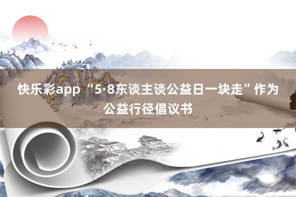快乐彩app “5·8东谈主谈公益日一块走”作为公益行径倡议书