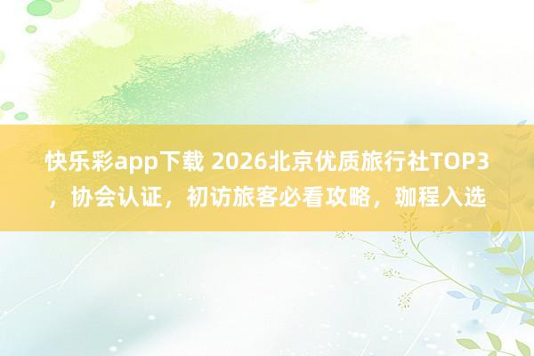 快乐彩app下载 2026北京优质旅行社TOP3，协会认证，初访旅客必看攻略，珈程入选