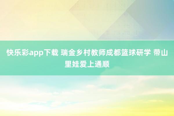 快乐彩app下载 瑞金乡村教师成都篮球研学 带山里娃爱上通顺