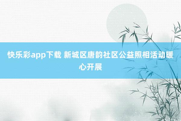 快乐彩app下载 新城区唐韵社区公益照相活动暖心开展