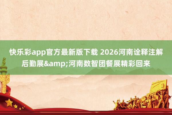 快乐彩app官方最新版下载 2026河南诠释注解后勤展&河南数智团餐展精彩回来