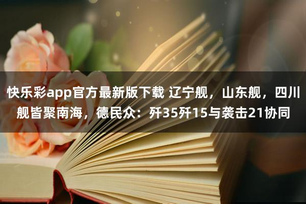 快乐彩app官方最新版下载 辽宁舰，山东舰，四川舰皆聚南海，德民众：歼35歼15与袭击21协同