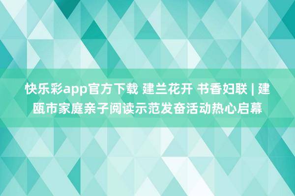 快乐彩app官方下载 建兰花开 书香妇联 | 建瓯市家庭亲子阅读示范发奋活动热心启幕