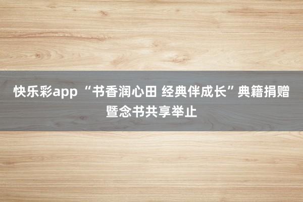 快乐彩app “书香润心田 经典伴成长”典籍捐赠暨念书共享举止