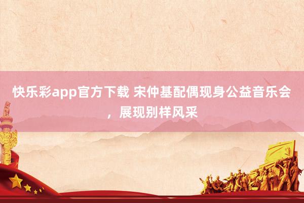 快乐彩app官方下载 宋仲基配偶现身公益音乐会，展现别样风采